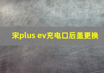 宋plus ev充电口后盖更换